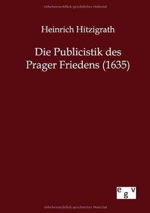 Die Publicistik des Prager Friedens (1635) de Heinrich Hitzigrath