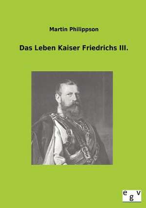 Das Leben Kaiser Friedrichs III. de Martin Philippson