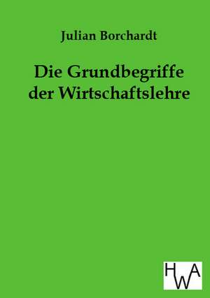 Die Grundbegriffe der Wirtschaftslehre de Julian Borchardt