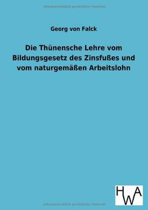 Die Thünensche Lehre vom Bildungsgesetz des Zinsfußes und vom naturgemäßen Arbeitslohn de Georg Von Falck