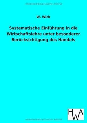 Systematische Einführung in die Wirtschaftslehre unter besonderer Berücksichtigung des Handels de W. Wick