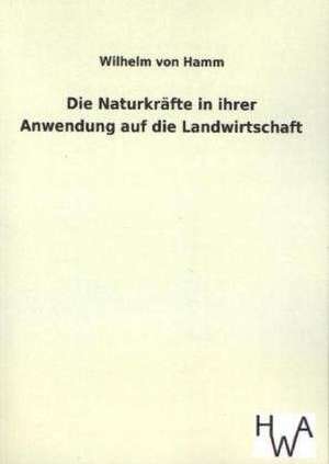 Die Naturkrafte in Ihrer Anwendung Auf Die Landwirtschaft: Ein Lehrbuch Von 1922. Fur Studierende Und Konstrukteure de Wilhelm von Hamm