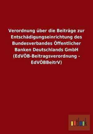 Verordnung über die Beiträge zur Entschädigungseinrichtung des Bundesverbandes Öffentlicher Banken Deutschlands GmbH (EdVÖB-Beitragsverordnung - EdVÖBBeitrV) de Ohne Autor