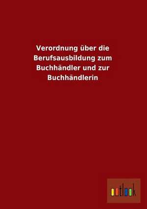 Verordnung über die Berufsausbildung zum Buchhändler und zur Buchhändlerin de Ohne Autor