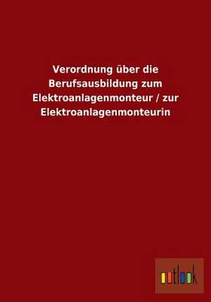 Verordnung über die Berufsausbildung zum Elektroanlagenmonteur / zur Elektroanlagenmonteurin de Ohne Autor