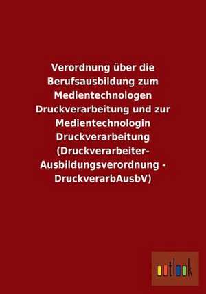 Verordnung über die Berufsausbildung zum Medientechnologen Druckverarbeitung und zur Medientechnologin Druckverarbeitung (Druckverarbeiter-Ausbildungsverordnung - DruckverarbAusbV) de Ohne Autor