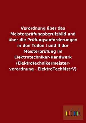 Verordnung über das Meisterprüfungsberufsbild und über die Prüfungsanforderungen in den Teilen I und II der Meisterprüfung im Elektrotechniker-Handwerk (Elektrotechnikermeisterverordnung - ElektroTechMstrV) de Ohne Autor