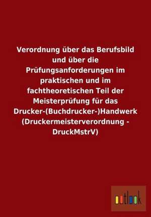 Verordnung über das Berufsbild und über die Prüfungsanforderungen im praktischen und im fachtheoretischen Teil der Meisterprüfung für das Drucker-(Buchdrucker-)Handwerk (Druckermeisterverordnung - DruckMstrV) de Ohne Autor