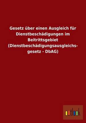 Gesetz über einen Ausgleich für Dienstbeschädigungen im Beitrittsgebiet (Dienstbeschädigungsausgleichsgesetz - DbAG) de Ohne Autor