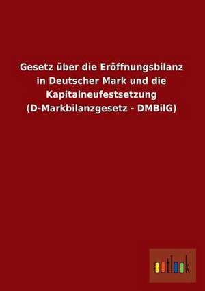 Gesetz über die Eröffnungsbilanz in Deutscher Mark und die Kapitalneufestsetzung (D-Markbilanzgesetz - DMBilG) de Ohne Autor