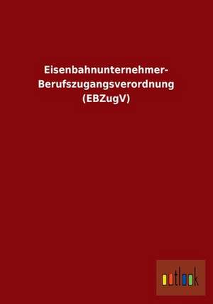 Eisenbahnunternehmer-Berufszugangsverordnung (EBZugV) de Ohne Autor