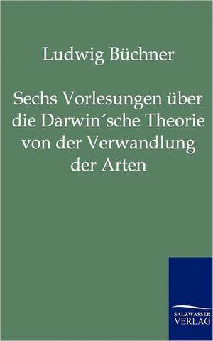 Sechs Vorlesungen über die Darwin'sche Theorie von der Verwandlung der Arten de Ludwig Büchner