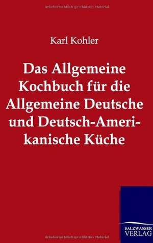 Das Allgemeine Kochbuch für die Allgemeine Deutsche und Deutsch-Amerikanische Küche de Karl Kohler