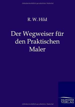 Der Wegweiser für den Praktischen Maler de R. W. Hild