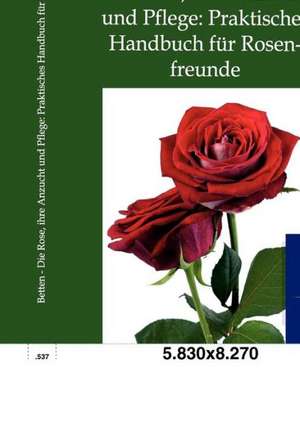 Die Rose, ihre Anzucht und Pflege: Praktisches Handbuch für Rosenfreunde de Robert Betten