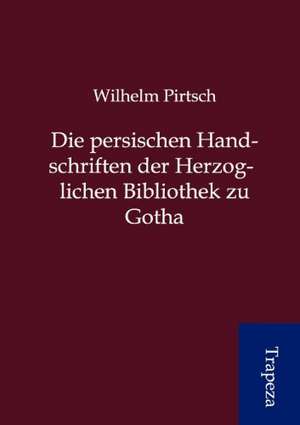 Die persischen Handschriften der Herzoglichen Bibliothek zu Gotha de Wilhelm Pirtsch