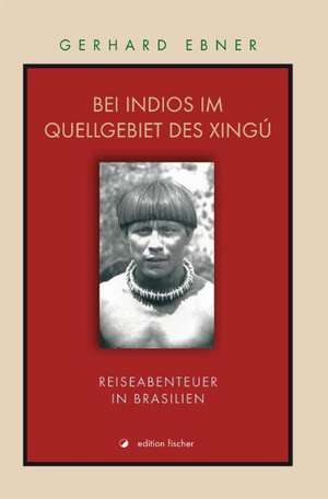 Bei Indios im Quellgebiet des Xingú de Gerhard Ebner