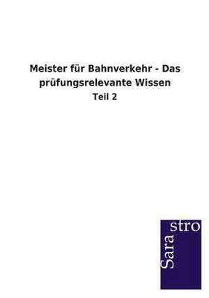 Meister für Bahnverkehr - Das prüfungsrelevante Wissen de Sarastro Gmbh