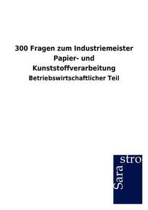 300 Fragen zum Industriemeister Papier- und Kunststoffverarbeitung de Sarastro Gmbh