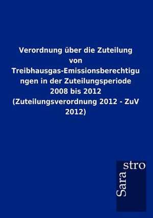 Verordnung über die Zuteilung von Treibhausgas-Emissionsberechtigungen in der Zuteilungsperiode 2008 bis 2012 (Zuteilungsverordnung 2012 - ZuV 2012) de Sarastro Gmbh