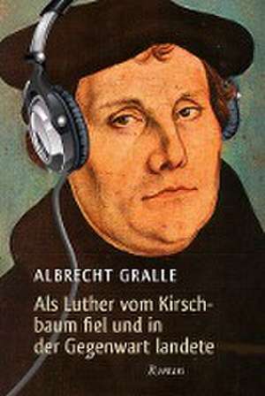 Als Luther vom Kirschbaum fiel und in der Gegenwart landete de Albrecht Gralle