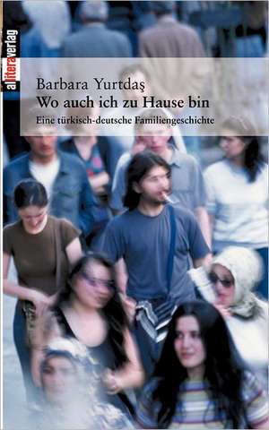 Wo Auch Ich Zu Hause Bin: On Love, Sex, Reason, and Happiness de Barbara Yurtdas