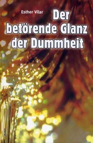 Der betörende Glanz der Dummheit de Esther Vilar