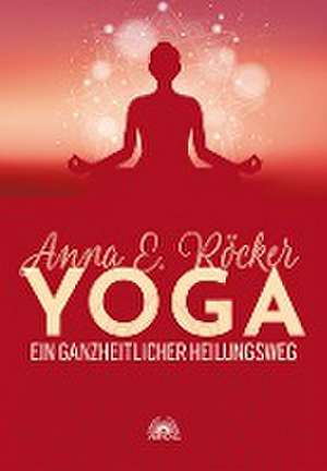 Yoga - Ein ganzheitlicher Heilungsweg de Anna E. Röcker