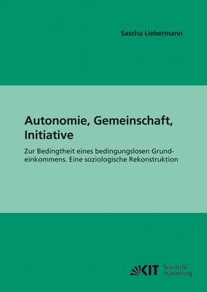 Autonomie, Gemeinschaft, Initiative : Zur Bedingtheit eines bedingungslosen Grundeinkommens. Eine soziologische Rekonstruktion de Sascha Liebermann