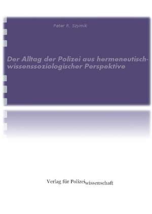 Der Alltag der Polizei aus hermeneutisch-wissenssoziologischer Perspektive de Peter R. Szymik