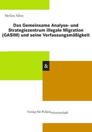 Das Gemeinsame Analyse- und Strategiezentrum illegale Migration (GASIM) und seine Verfassungsmäßigkeit de Stefan Süss