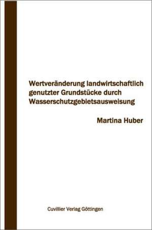 Wertveränderung landwirtschaftlich genutzter Grundstücke durch Wasserschutzgebietsausweisung de Martina Huber