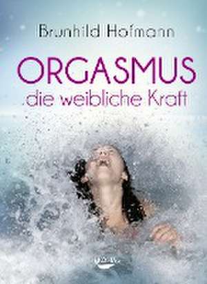 Orgasmus - die weibliche Kraft de Brunhild Hofmann