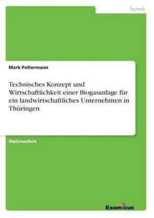 Technisches Konzept und Wirtschaftlichkeit einer Biogasanlage für ein landwirtschaftliches Unternehmen in Thüringen de Mark Poltermann