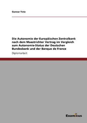 Die Autonomie der Europäischen Zentralbank nach dem Maastrichter Vertrag im Vergleich zum Autonomie-Status der Deutschen Bundesbank und der Banque de France de Gunnar Tietz