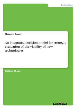 An integrated decision model for strategic evaluation of the viability of new technologies de Clemens Bauer