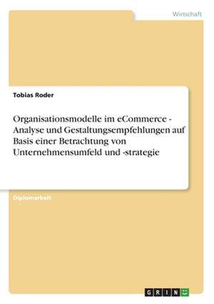 Organisationsmodelle im eCommerce - Analyse und Gestaltungsempfehlungen auf Basis einer Betrachtung von Unternehmensumfeld und -strategie de Tobias Roder