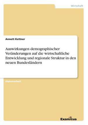 Auswirkungen demographischer Veränderungen auf die wirtschaftliche Entwicklung und regionale Struktur in den neuen Bundesländern de Annett Kettner