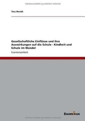 Gesellschaftliche Einflüsse und ihre Auswirkungen auf die Schule - Kindheit und Schule im Wandel de Tina Wendt