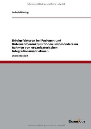 Erfolgsfaktoren bei Fusionen und Unternehmensakquisitionen, insbesondere im Rahmen von organisatorischen Integrationsmaßnahmen de Isabel Gühring