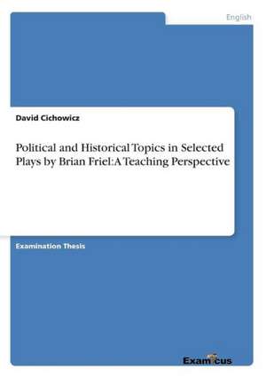 Political and Historical Topics in Selected Plays by Brian Friel: A Teaching Perspective de David Cichowicz