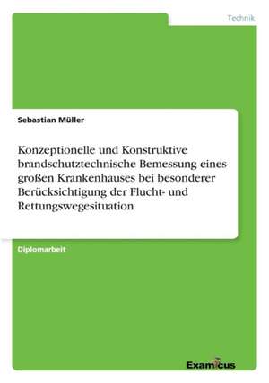 Konzeptionelle und Konstruktive brandschutztechnische Bemessung eines großen Krankenhauses bei besonderer Berücksichtigung der Flucht- und Rettungswegesituation de Sebastian Müller