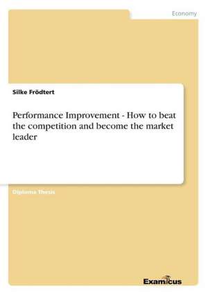 Performance Improvement - How to beat the competition and become the market leader de Silke Frödtert