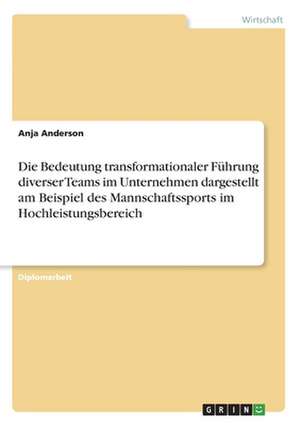 Die Bedeutung transformationaler Führung diverser Teams im Unternehmen dargestellt am Beispiel des Mannschaftssports im Hochleistungsbereich de Anja Anderson