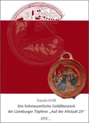 Die frühneuzeitliche Gefäßkeramik der Lüneburger Töpferei "Auf der Altstadt 29" de Karola Kröll