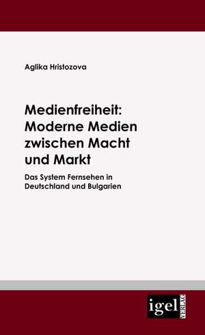 Medienfreiheit: Moderne Medien Zwischen Macht Und Markt de Aglika Hristozova