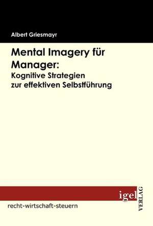 Mental Imagery Fur Manager: Kognitive Strategien Zur Effektiven Selbstf Hrung de Albert Griesmayr