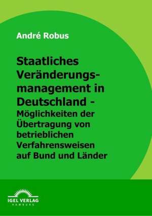 Staatliches Ver Nderungsmanagement in Deutschland - M Glichkeiten Der Bertragung Von Betrieblichen Verfahrungsweisen Auf Bund Und L Nder: Die Zielgruppe Der Ortsans Ssigen Im Fokus Von "Be Berlin" de André Robus