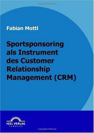 Das Kommunikationsinstrument Sportsponsoring Im Customer Relationship Management (Crm): Rekrutierung Und Freistellung de Fabian Mottl