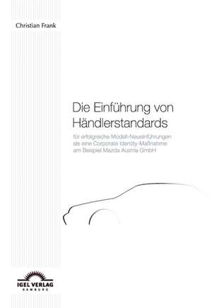 Die Einf Hrung Von H Ndlerstandards Fur Erfolgreiche Modell-Neueinf Hrungen ALS Eine Corporate Identity-Ma Nahme Am Beispiel Mazda Austria Gmbh: Positive Und Normative Aspekte Fur Die Praxis de Christian Frank